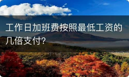 工作日加班费按照最低工资的几倍支付？