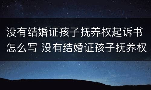 没有结婚证孩子抚养权起诉书怎么写 没有结婚证孩子抚养权起诉书怎么写的