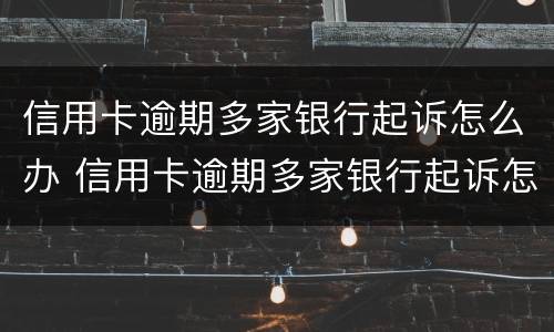 信用卡逾期多家银行起诉怎么办 信用卡逾期多家银行起诉怎么办理