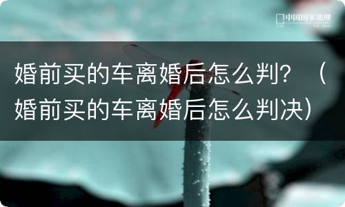 婚前买的车离婚后怎么判？（婚前买的车离婚后怎么判决）