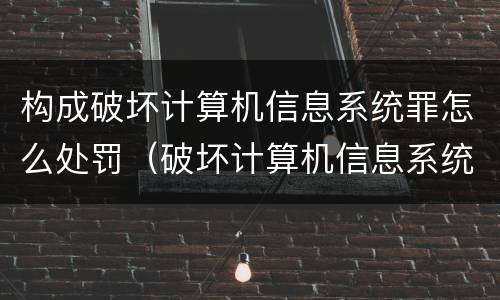 构成破坏计算机信息系统罪怎么处罚（破坏计算机信息系统罪的犯罪构成）