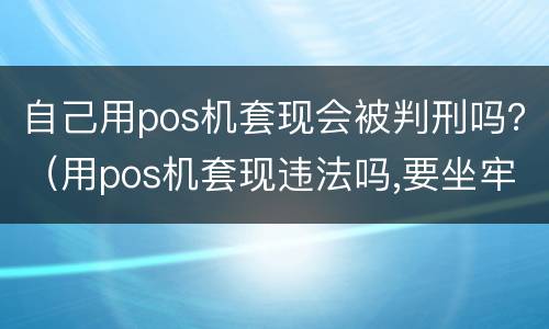 自己用pos机套现会被判刑吗？（用pos机套现违法吗,要坐牢吗）