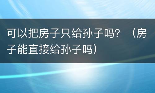 可以把房子只给孙子吗？（房子能直接给孙子吗）
