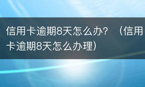 信用卡逾期8天怎么办？（信用卡逾期8天怎么办理）