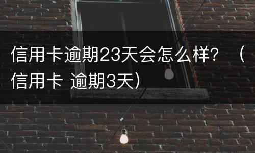 信用卡逾期23天会怎么样？（信用卡 逾期3天）