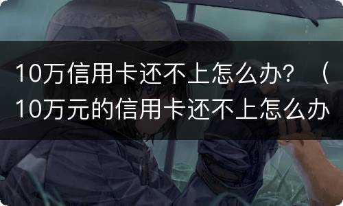 10万信用卡还不上怎么办？（10万元的信用卡还不上怎么办）