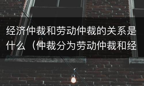 经济仲裁和劳动仲裁的关系是什么（仲裁分为劳动仲裁和经济仲裁）