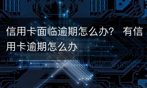 信用卡面临逾期怎么办？ 有信用卡逾期怎么办