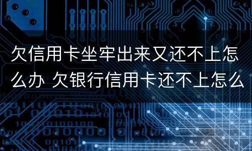 欠信用卡坐牢出来又还不上怎么办 欠银行信用卡还不上怎么办,能坐牢吗