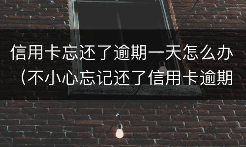 信用卡忘还了逾期一天怎么办（不小心忘记还了信用卡逾期4天怎么办）