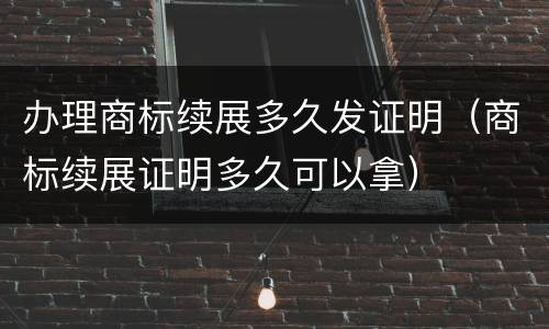 办理商标续展多久发证明（商标续展证明多久可以拿）