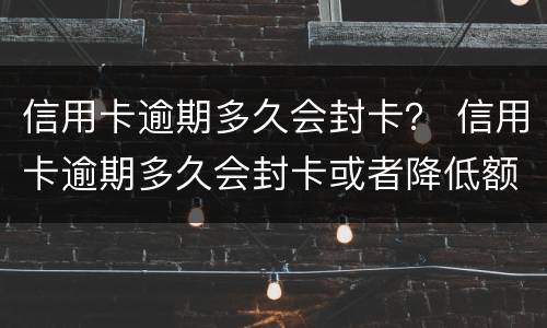 信用卡逾期多久会封卡？ 信用卡逾期多久会封卡或者降低额度