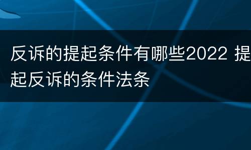 反诉的提起条件有哪些2022 提起反诉的条件法条