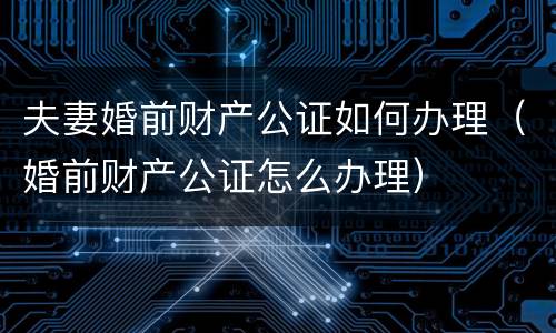 夫妻婚前财产公证如何办理（婚前财产公证怎么办理）