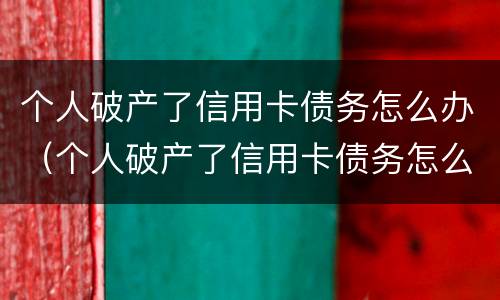 个人破产了信用卡债务怎么办（个人破产了信用卡债务怎么办呢）