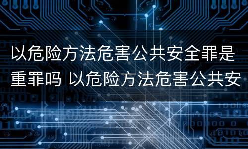 以危险方法危害公共安全罪是重罪吗 以危险方法危害公共安全罪严重吗