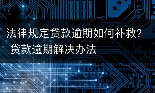 法律规定贷款逾期如何补救？ 贷款逾期解决办法