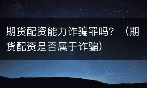 期货配资能力诈骗罪吗？（期货配资是否属于诈骗）