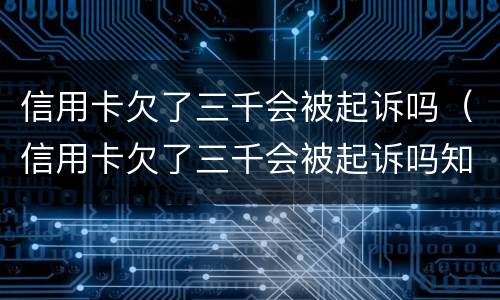 信用卡欠了三千会被起诉吗（信用卡欠了三千会被起诉吗知乎）