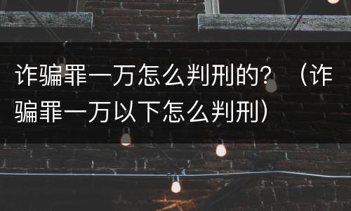 诈骗罪一万怎么判刑的？（诈骗罪一万以下怎么判刑）
