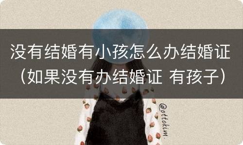 没有结婚有小孩怎么办结婚证（如果没有办结婚证 有孩子）