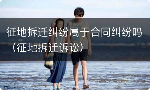 征地拆迁纠纷属于合同纠纷吗（征地拆迁诉讼）