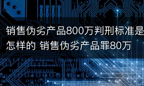 销售伪劣产品800万判刑标准是怎样的 销售伪劣产品罪80万