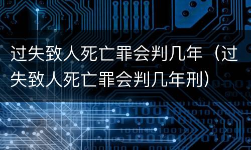 过失致人死亡罪会判几年（过失致人死亡罪会判几年刑）