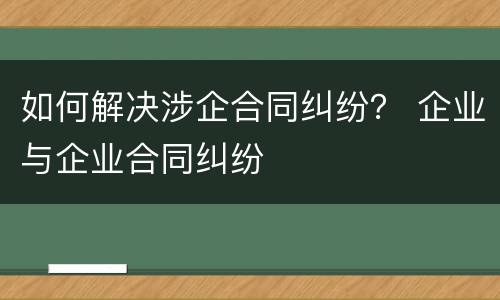 如何解决涉企合同纠纷？ 企业与企业合同纠纷