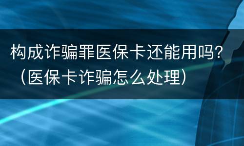 构成诈骗罪医保卡还能用吗？（医保卡诈骗怎么处理）
