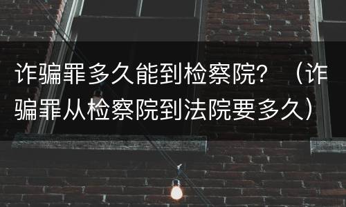 诈骗罪多久能到检察院？（诈骗罪从检察院到法院要多久）