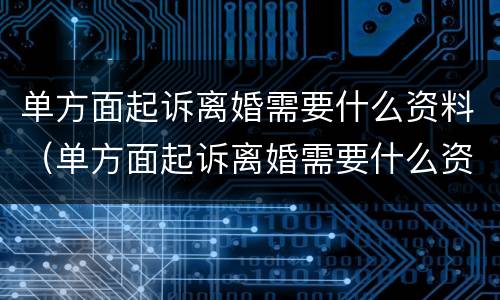 单方面起诉离婚需要什么资料（单方面起诉离婚需要什么资料和手续）