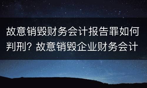 故意销毁财务会计报告罪如何判刑? 故意销毁企业财务会计报告判刑