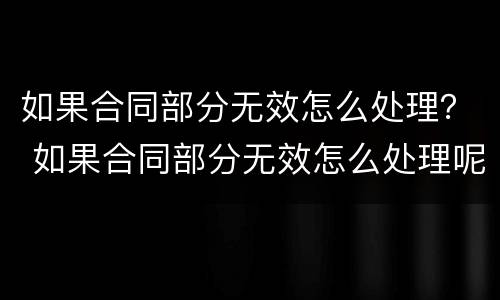 如果合同部分无效怎么处理？ 如果合同部分无效怎么处理呢