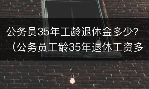 公务员35年工龄退休金多少？（公务员工龄35年退休工资多少）