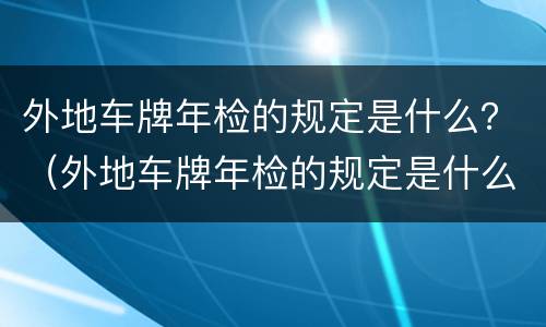 外地车牌年检的规定是什么？（外地车牌年检的规定是什么标准）