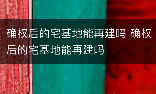 确权后的宅基地能再建吗 确权后的宅基地能再建吗