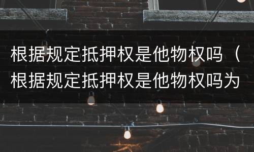 根据规定抵押权是他物权吗（根据规定抵押权是他物权吗为什么）