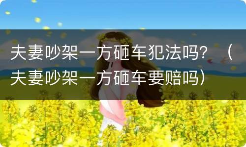 夫妻吵架一方砸车犯法吗？（夫妻吵架一方砸车要赔吗）