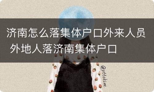 济南怎么落集体户口外来人员 外地人落济南集体户口