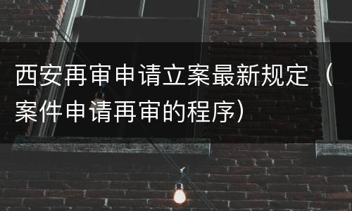 西安再审申请立案最新规定（案件申请再审的程序）
