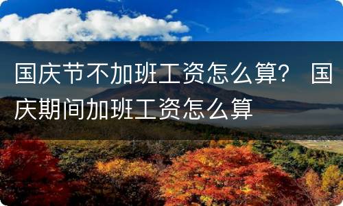 国庆节不加班工资怎么算？ 国庆期间加班工资怎么算