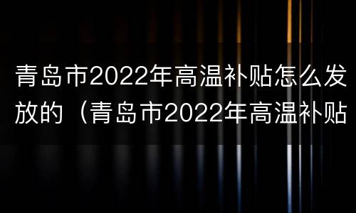 青岛市2022年高温补贴怎么发放的（青岛市2022年高温补贴怎么发放的啊）