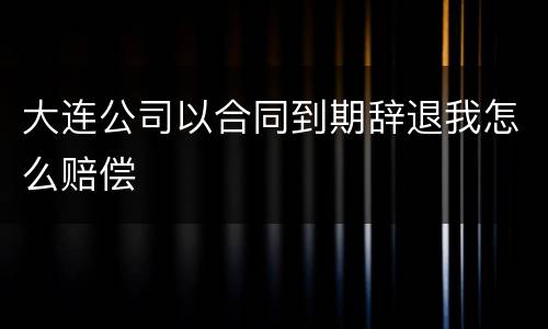 大连公司以合同到期辞退我怎么赔偿