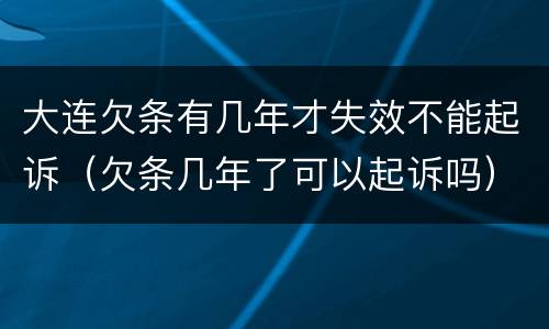 大连欠条有几年才失效不能起诉（欠条几年了可以起诉吗）