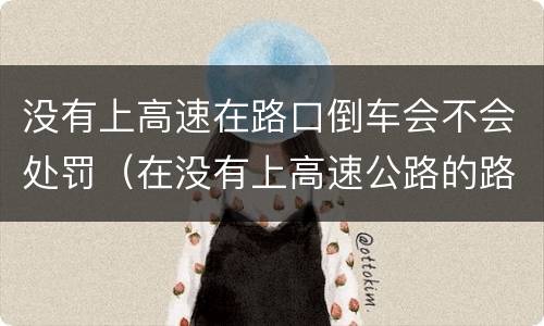 没有上高速在路口倒车会不会处罚（在没有上高速公路的路口倒车扣分不）