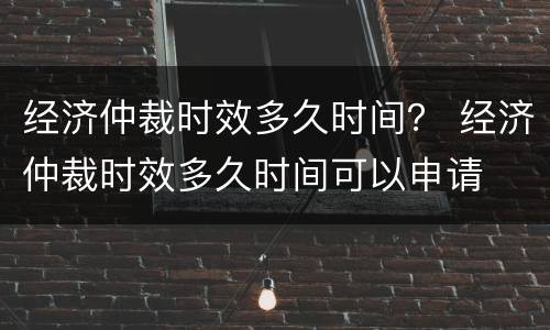 经济仲裁时效多久时间？ 经济仲裁时效多久时间可以申请