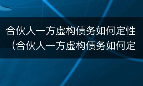 合伙人一方虚构债务如何定性（合伙人一方虚构债务如何定性的）