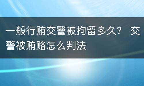 一般行贿交警被拘留多久？ 交警被贿赂怎么判法
