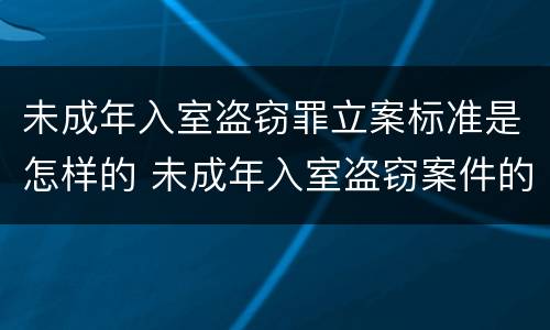 未成年入室盗窃罪立案标准是怎样的 未成年入室盗窃案件的立案标准